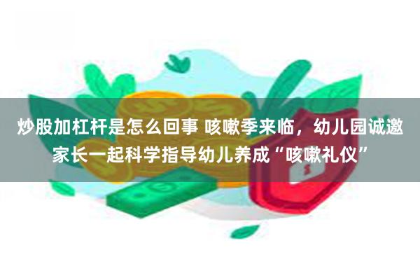 炒股加杠杆是怎么回事 咳嗽季来临，幼儿园诚邀家长一起科学指导幼儿养成“咳嗽礼仪”