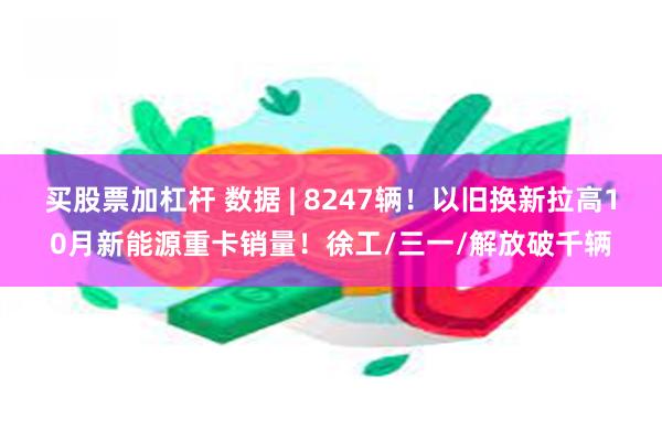 买股票加杠杆 数据 | 8247辆！以旧换新拉高10月新能源重卡销量！徐工/三一/解放破千辆