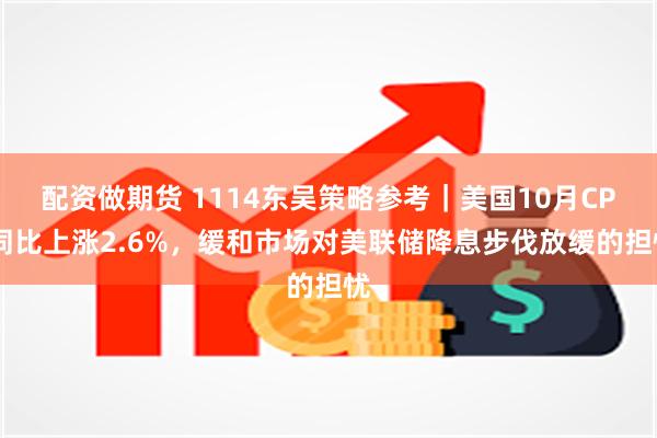 配资做期货 1114东吴策略参考｜美国10月CPI同比上涨2.6%，缓和市场对美联储降息步伐放缓的担忧