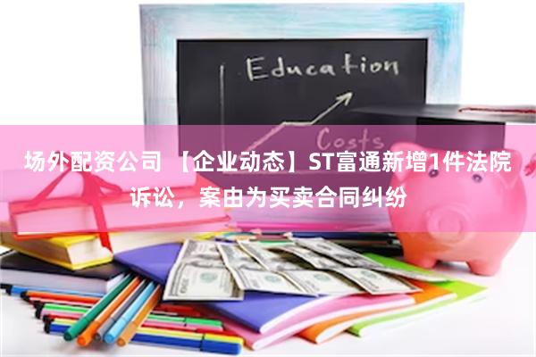 场外配资公司 【企业动态】ST富通新增1件法院诉讼，案由为买卖合同纠纷