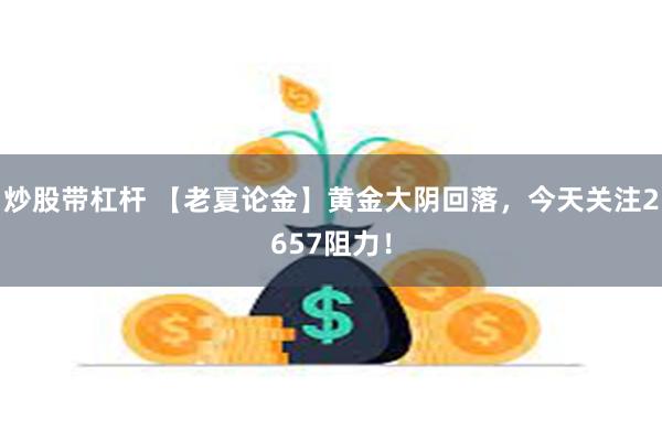 炒股带杠杆 【老夏论金】黄金大阴回落，今天关注2657阻力！