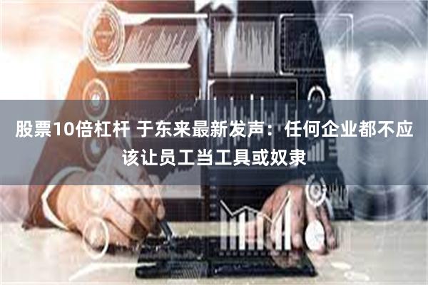 股票10倍杠杆 于东来最新发声：任何企业都不应该让员工当工具或奴隶