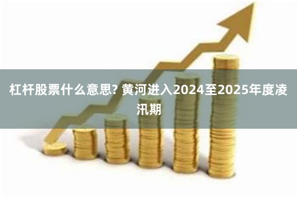 杠杆股票什么意思? 黄河进入2024至2025年度凌汛期