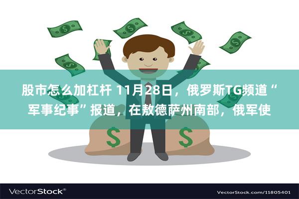 股市怎么加杠杆 11月28日，俄罗斯TG频道“军事纪事”报道，在敖德萨州南部，俄军使