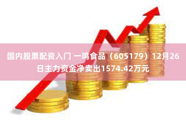 国内股票配资入门 一鸣食品（605179）12月26日主力资金净卖出1574.42万元