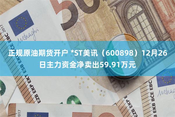 正规原油期货开户 *ST美讯（600898）12月26日主力资金净卖出59.91万元