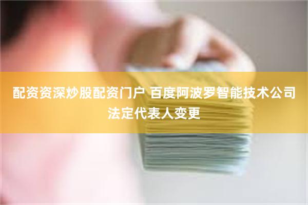 配资资深炒股配资门户 百度阿波罗智能技术公司法定代表人变更