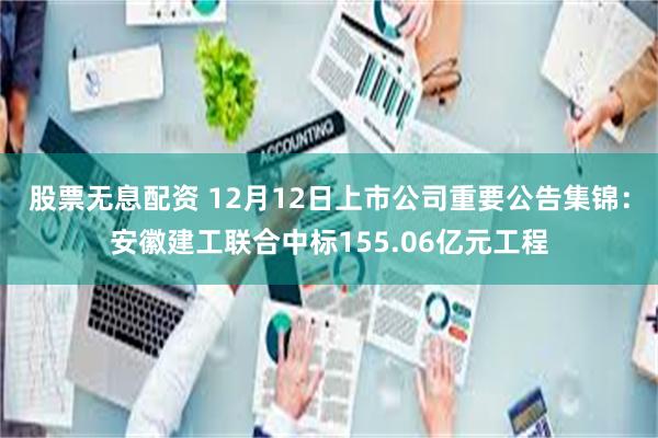 股票无息配资 12月12日上市公司重要公告集锦：安徽建工联合中标155.06亿元工程