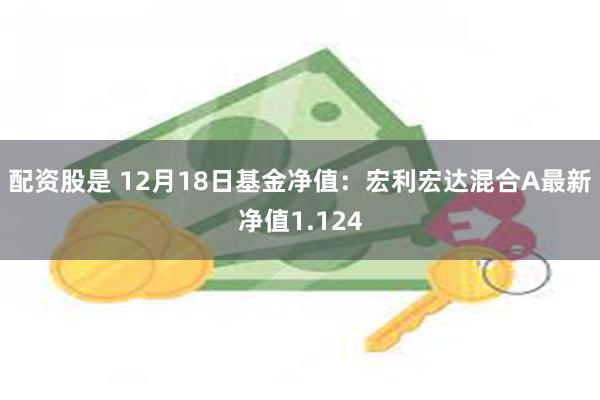 配资股是 12月18日基金净值：宏利宏达混合A最新净值1.124