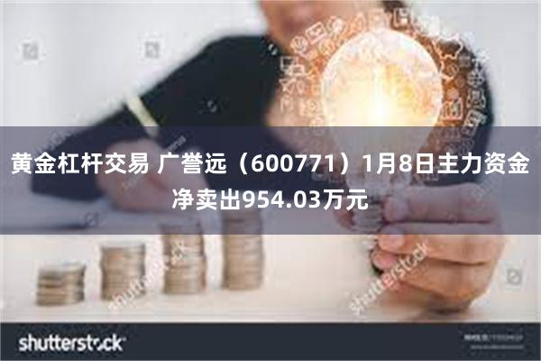 黄金杠杆交易 广誉远（600771）1月8日主力资金净卖出954.03万元