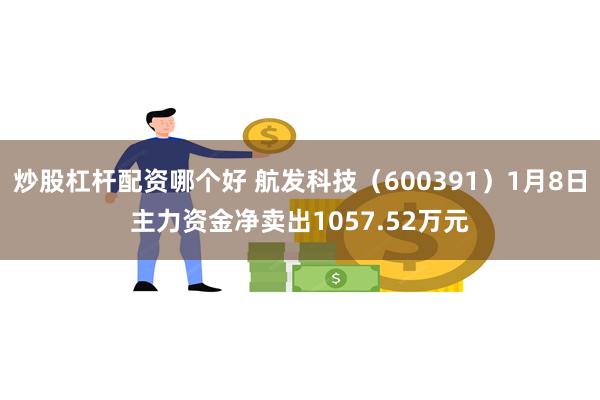 炒股杠杆配资哪个好 航发科技（600391）1月8日主力资金净卖出1057.52万元