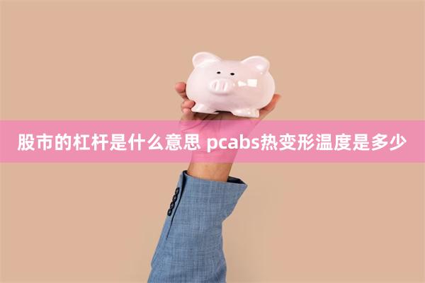 股市的杠杆是什么意思 pcabs热变形温度是多少