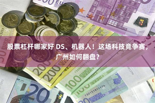 股票杠杆哪家好 DS、机器人！这场科技竞争赛，广州如何翻盘？