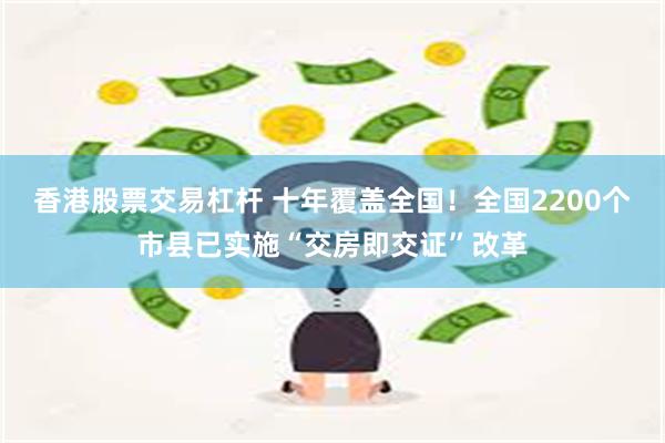 香港股票交易杠杆 十年覆盖全国！全国2200个市县已实施“交房即交证”改革