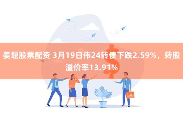 姜堰股票配资 3月19日伟24转债下跌2.59%，转股溢价率13.91%