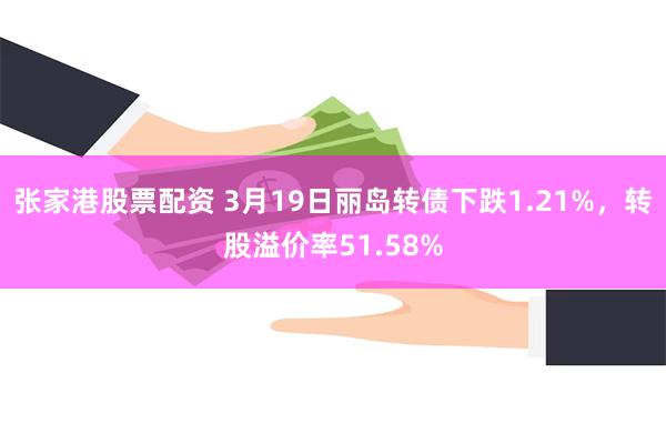 张家港股票配资 3月19日丽岛转债下跌1.21%，转股溢价率51.58%