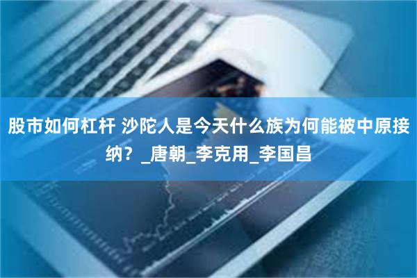 股市如何杠杆 沙陀人是今天什么族为何能被中原接纳？_唐朝_李克用_李国昌