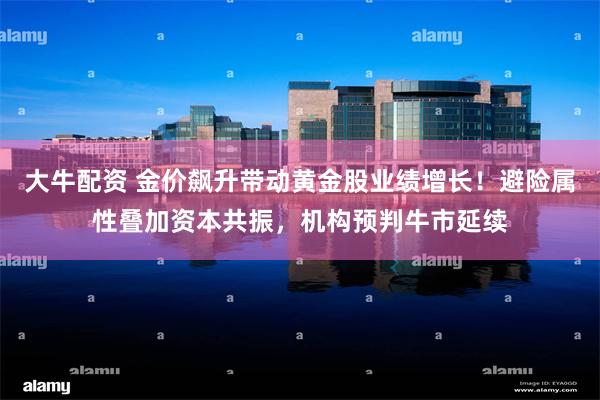 大牛配资 金价飙升带动黄金股业绩增长！避险属性叠加资本共振，机构预判牛市延续