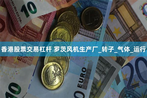 香港股票交易杠杆 罗茨风机生产厂_转子_气体_运行