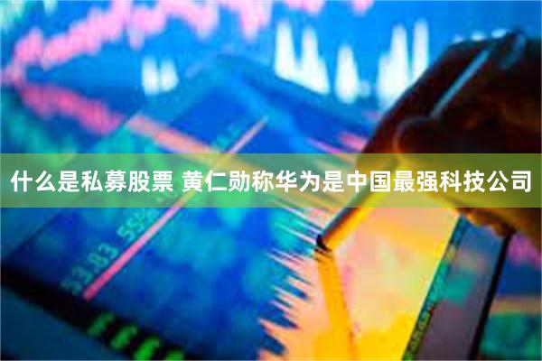 什么是私募股票 黄仁勋称华为是中国最强科技公司