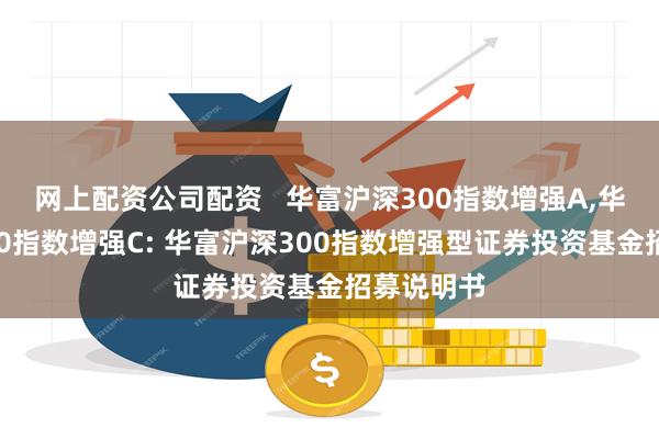 网上配资公司配资   华富沪深300指数增强A,华富沪深300指数增强C: 华富沪深300指数增强型证券投资基金招募说明书