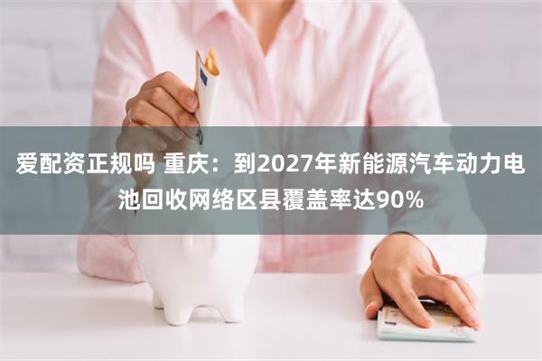 爱配资正规吗 重庆：到2027年新能源汽车动力电池回收网络区县覆盖率达90%