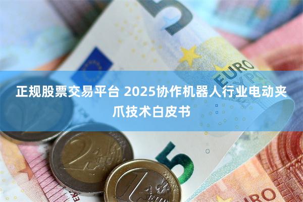 正规股票交易平台 2025协作机器人行业电动夹爪技术白皮书