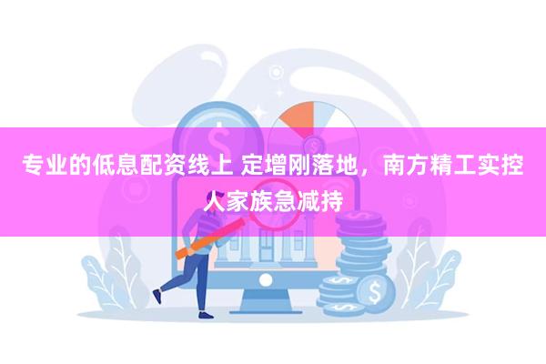 专业的低息配资线上 定增刚落地，南方精工实控人家族急减持